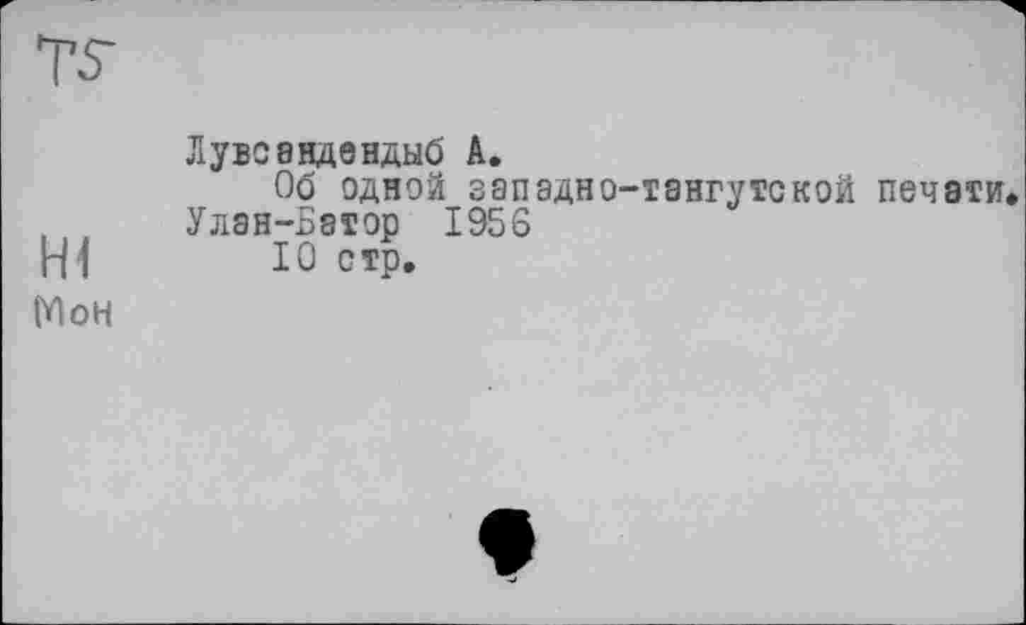 ﻿Ts
Н1
Мон
Лувсандендыб А.
Об одной западно-тангутской печати Улан-Батор 1956
10 стр.